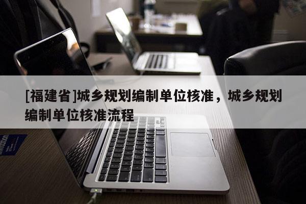 [福建省]城鄉規劃編制單位核準，城鄉規劃編制單位核準流程