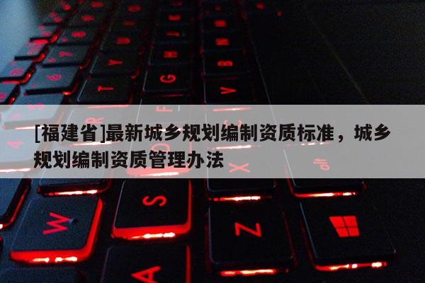 [福建省]最新城鄉規劃編制資質標準，城鄉規劃編制資質管理辦法