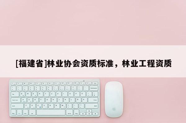[福建省]林業協會資質標準，林業工程資質