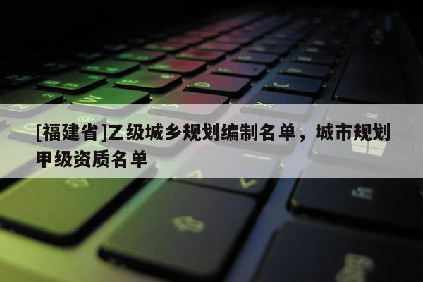 [福建省]乙級城鄉規劃編制名單，城市規劃甲級資質名單