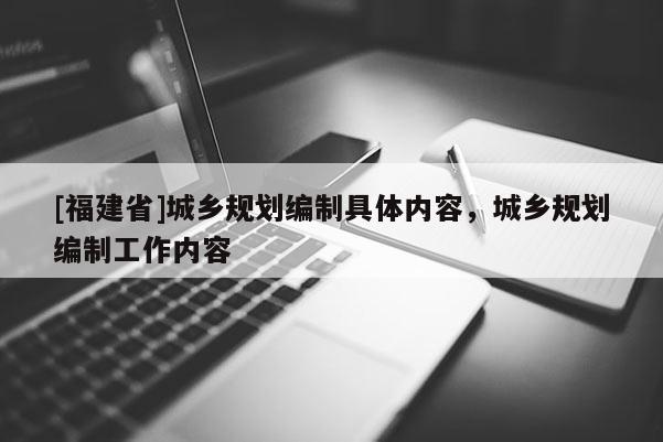 [福建省]城鄉規劃編制具體內容，城鄉規劃編制工作內容