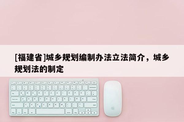 [福建省]城鄉規劃編制辦法立法簡介，城鄉規劃法的制定