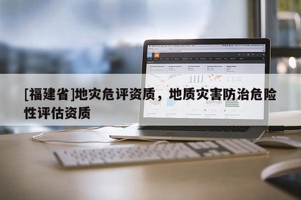 [福建省]地災危評資質，地質災害防治危險性評估資質