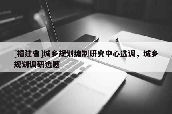 [福建省]城鄉規劃編制研究中心選調，城鄉規劃調研選題