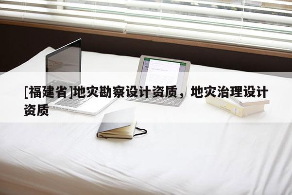 [福建省]地災(zāi)勘察設(shè)計(jì)資質(zhì)，地災(zāi)治理設(shè)計(jì)資質(zhì)
