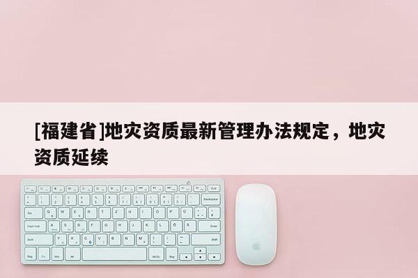 [福建省]地災資質最新管理辦法規定，地災資質延續
