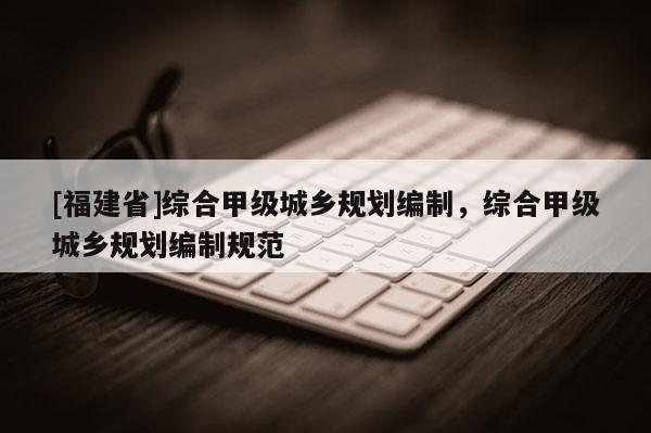 [福建省]綜合甲級城鄉規劃編制，綜合甲級城鄉規劃編制規范