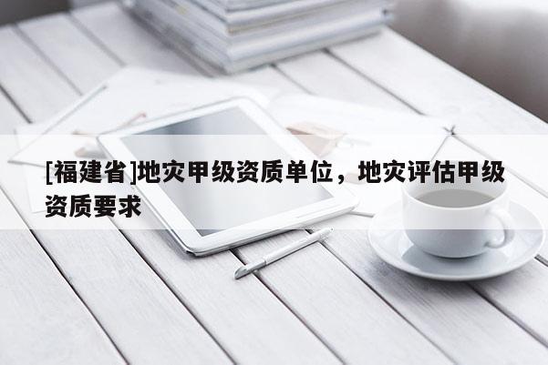 [福建省]地災甲級資質單位，地災評估甲級資質要求