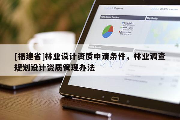 [福建省]林業(yè)設計資質申請條件，林業(yè)調查規(guī)劃設計資質管理辦法