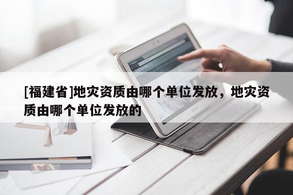 [福建省]地災資質由哪個單位發放，地災資質由哪個單位發放的