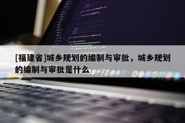 [福建省]城鄉(xiāng)規(guī)劃的編制與審批，城鄉(xiāng)規(guī)劃的編制與審批是什么