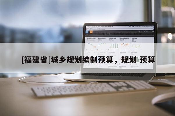 [福建省]城鄉(xiāng)規(guī)劃編制預(yù)算，規(guī)劃 預(yù)算