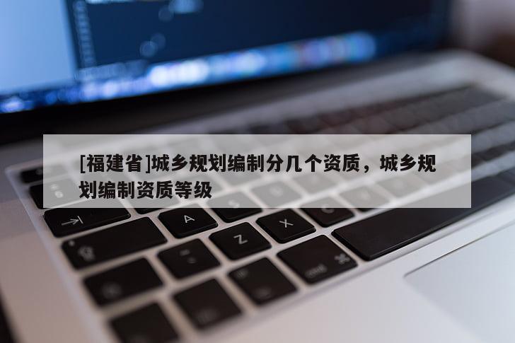 [福建省]城鄉(xiāng)規(guī)劃編制分幾個(gè)資質(zhì)，城鄉(xiāng)規(guī)劃編制資質(zhì)等級(jí)