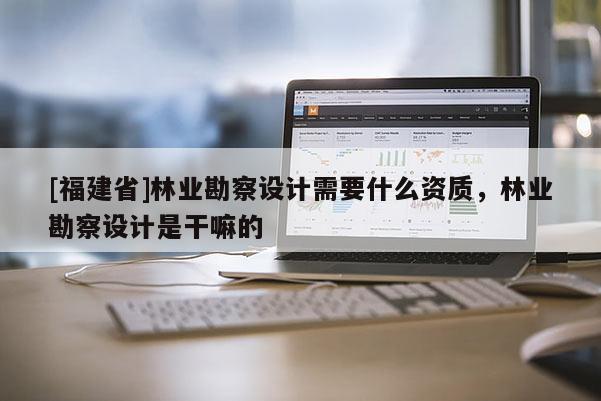 [福建省]林業勘察設計需要什么資質，林業勘察設計是干嘛的