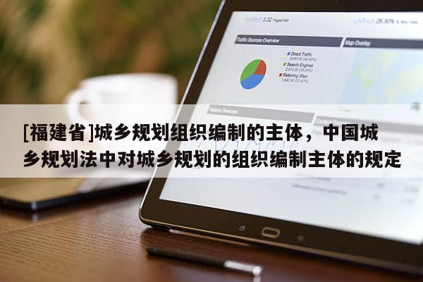 [福建省]城鄉(xiāng)規(guī)劃組織編制的主體，中國城鄉(xiāng)規(guī)劃法中對城鄉(xiāng)規(guī)劃的組織編制主體的規(guī)定
