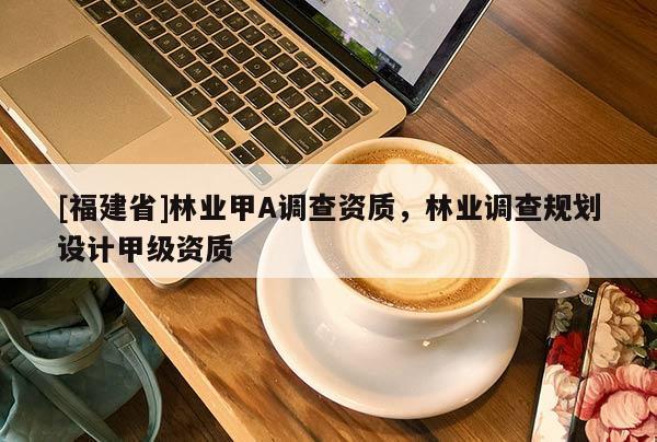 [福建省]林業甲A調查資質，林業調查規劃設計甲級資質