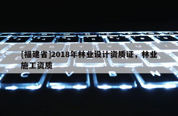 [福建省]2018年林業(yè)設(shè)計資質(zhì)證，林業(yè)施工資質(zhì)