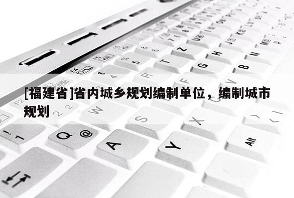 [福建省]省內城鄉規劃編制單位，編制城市規劃