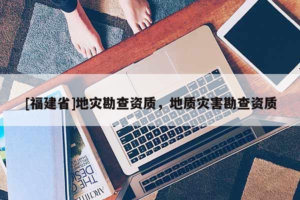 [福建省]地災勘查資質(zhì)，地質(zhì)災害勘查資質(zhì)