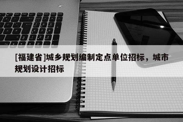 [福建省]城鄉規劃編制定點單位招標，城市規劃設計招標