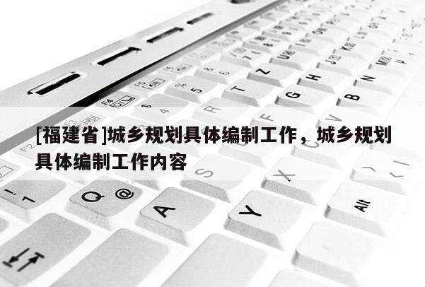 [福建省]城鄉(xiāng)規(guī)劃具體編制工作，城鄉(xiāng)規(guī)劃具體編制工作內(nèi)容