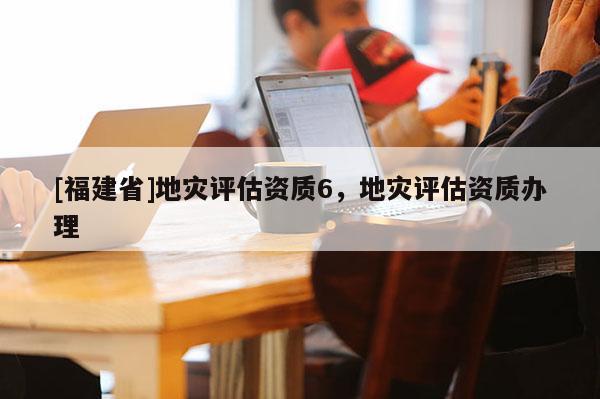 [福建省]地災評估資質6，地災評估資質辦理