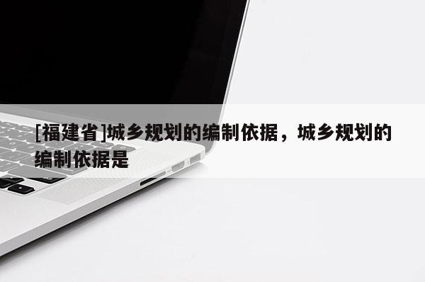 [福建省]城鄉(xiāng)規(guī)劃的編制依據(jù)，城鄉(xiāng)規(guī)劃的編制依據(jù)是