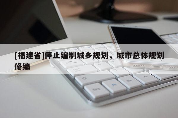 [福建省]停止編制城鄉(xiāng)規(guī)劃，城市總體規(guī)劃修編