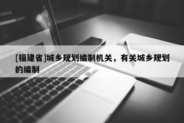 [福建省]城鄉規劃編制機關，有關城鄉規劃的編制