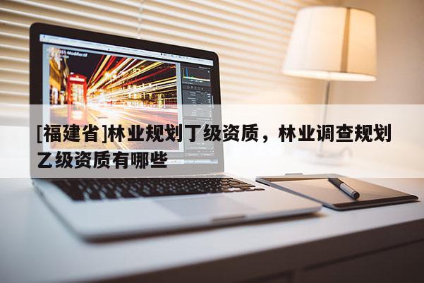 [福建省]林業規劃丁級資質，林業調查規劃乙級資質有哪些