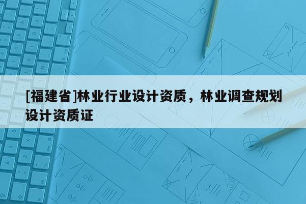 [福建省]林業行業設計資質，林業調查規劃設計資質證