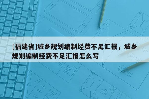 [福建省]城鄉規劃編制經費不足匯報，城鄉規劃編制經費不足匯報怎么寫