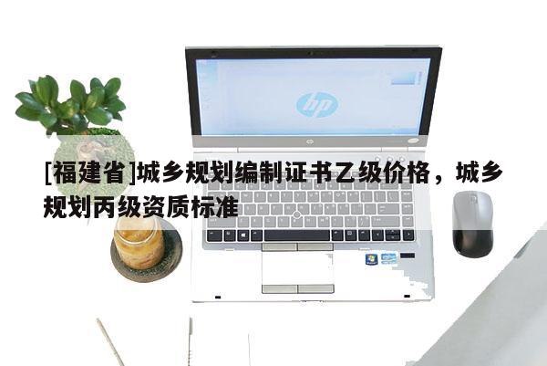 [福建省]城鄉規劃編制證書乙級價格，城鄉規劃丙級資質標準
