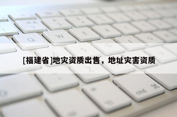 [福建省]地災資質出售，地址災害資質