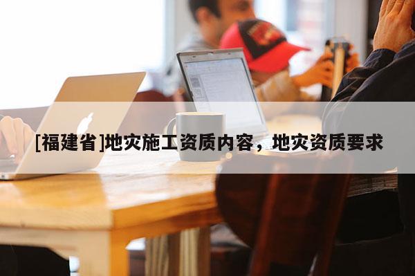 [福建省]地災施工資質內容，地災資質要求