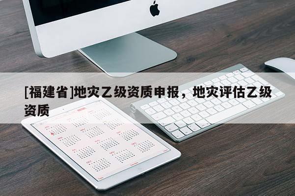 [福建省]地災(zāi)乙級(jí)資質(zhì)申報(bào)，地災(zāi)評(píng)估乙級(jí)資質(zhì)