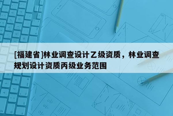 [福建省]林業調查設計乙級資質，林業調查規劃設計資質丙級業務范圍