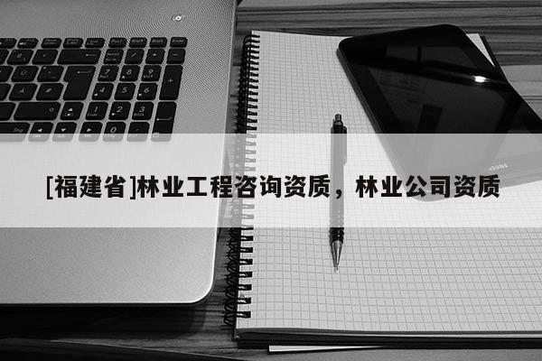 [福建省]林業(yè)工程咨詢資質，林業(yè)公司資質