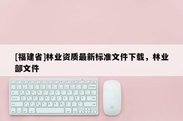 [福建省]林業(yè)資質最新標準文件下載，林業(yè)部文件