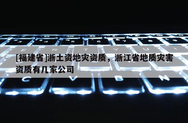 [福建省]浙土資地災(zāi)資質(zhì)，浙江省地質(zhì)災(zāi)害資質(zhì)有幾家公司