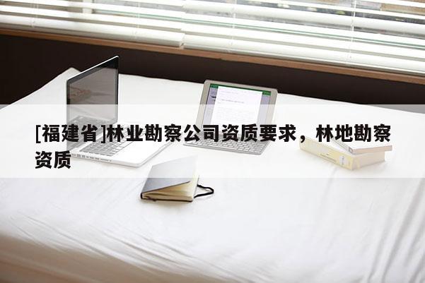 [福建省]林業勘察公司資質要求，林地勘察資質