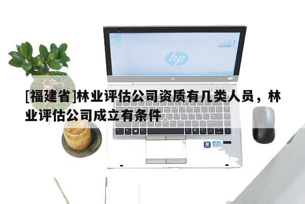 [福建省]林業評估公司資質有幾類人員，林業評估公司成立有條件