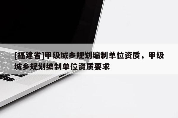 [福建省]甲級城鄉規劃編制單位資質，甲級城鄉規劃編制單位資質要求