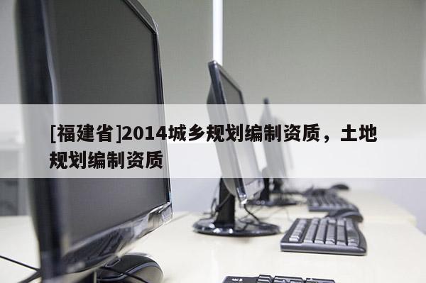 [福建省]2014城鄉規劃編制資質，土地規劃編制資質