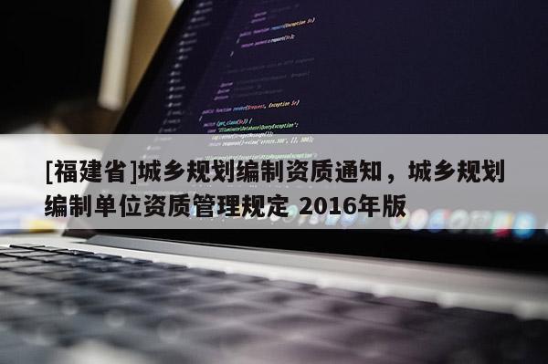 [福建省]城鄉規劃編制資質通知，城鄉規劃編制單位資質管理規定 2016年版