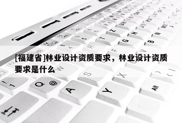 [福建省]林業(yè)設(shè)計(jì)資質(zhì)要求，林業(yè)設(shè)計(jì)資質(zhì)要求是什么