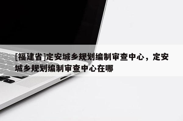 [福建省]定安城鄉規劃編制審查中心，定安城鄉規劃編制審查中心在哪