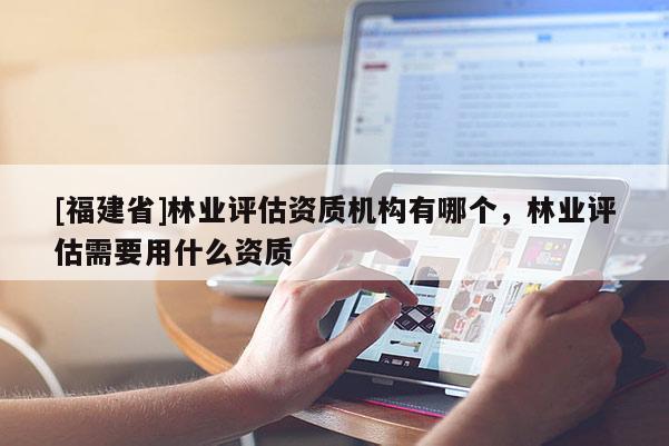 [福建省]林業評估資質機構有哪個，林業評估需要用什么資質