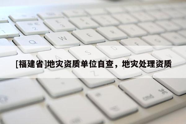 [福建省]地災資質單位自查，地災處理資質