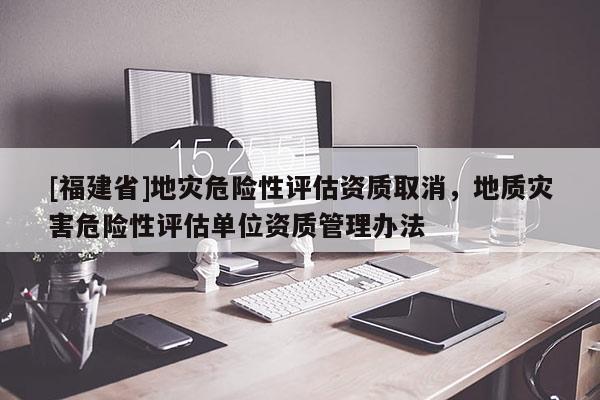 [福建省]地災危險性評估資質取消，地質災害危險性評估單位資質管理辦法
